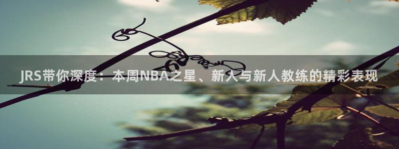 JRS带你深度：本周NBA之星、新人与新人教练的精彩表现