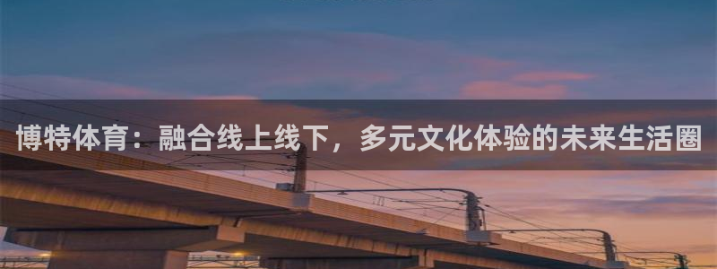 博特体育：融合线上线下，多元文化体验的未来生活圈