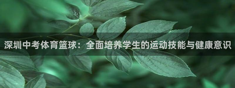 必一运动bsports：深圳中考体育篮球：全面培养学生的运动技能与健康意识