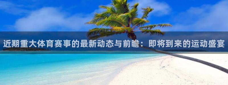 必一运动全站：近期重大体育赛事的最新动态与前瞻：即将到来的运动盛宴